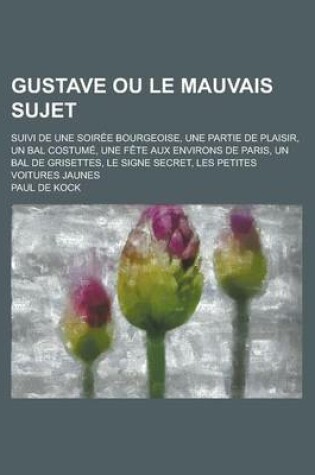 Cover of Gustave Ou Le Mauvais Sujet; Suivi de Une Soiree Bourgeoise, Une Partie de Plaisir, Un Bal Costume, Une Fete Aux Environs de Paris, Un Bal de Grisette