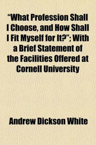 Cover of "What Profession Shall I Choose, and How Shall I Fit Myself for It?"; With a Brief Statement of the Facilities Offered at Cornell University