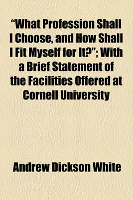 Book cover for "What Profession Shall I Choose, and How Shall I Fit Myself for It?"; With a Brief Statement of the Facilities Offered at Cornell University