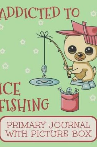 Cover of Addicted to Ice Fishing Primary Journal With Picture Box