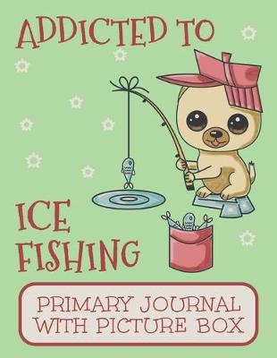 Book cover for Addicted to Ice Fishing Primary Journal With Picture Box