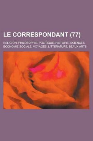 Cover of Le Correspondant; Religion, Philosophie, Politique, Histoire, Sciences, Economie Sociale, Voyages, Litterature, Beaux Arts (77)