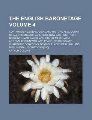 Book cover for The English Baronetage; Containing a Genealogical and Historical Account of All the English Baronets, Now Existing Their Descents, Marriages, and Issues Memorable Actions, Both in War, and Peace Religious and Charitable Volume 4