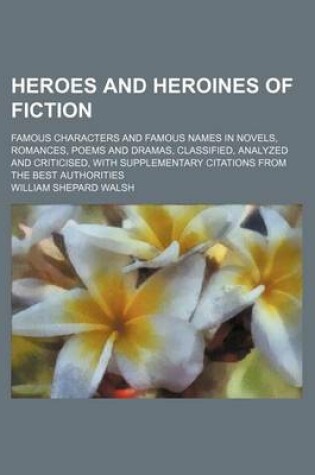 Cover of Heroes and Heroines of Fiction; Famous Characters and Famous Names in Novels, Romances, Poems and Dramas, Classified, Analyzed and Criticised, with Supplementary Citations from the Best Authorities