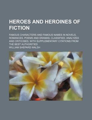 Book cover for Heroes and Heroines of Fiction; Famous Characters and Famous Names in Novels, Romances, Poems and Dramas, Classified, Analyzed and Criticised, with Supplementary Citations from the Best Authorities