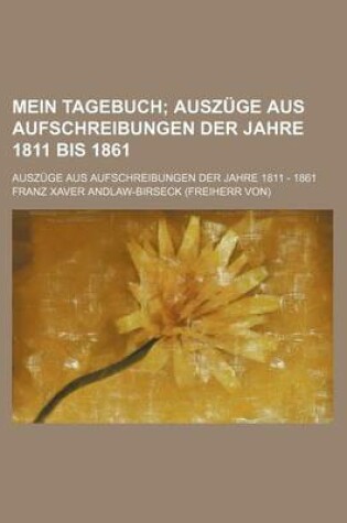 Cover of Mein Tagebuch; Auszuge Aus Aufschreibungen Der Jahre 1811 Bis 1861. Auszuge Aus Aufschreibungen Der Jahre 1811 - 1861