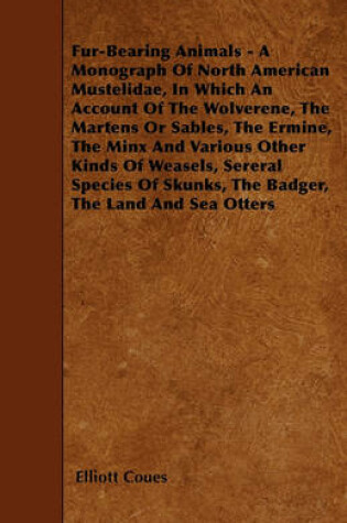 Cover of Fur-Bearing Animals - A Monograph Of North American Mustelidae, In Which An Account Of The Wolverene, The Martens Or Sables, The Ermine, The Minx And Various Other Kinds Of Weasels, Sereral Species Of Skunks, The Badger, The Land And Sea Otters