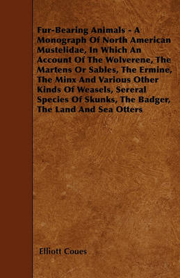 Book cover for Fur-Bearing Animals - A Monograph Of North American Mustelidae, In Which An Account Of The Wolverene, The Martens Or Sables, The Ermine, The Minx And Various Other Kinds Of Weasels, Sereral Species Of Skunks, The Badger, The Land And Sea Otters