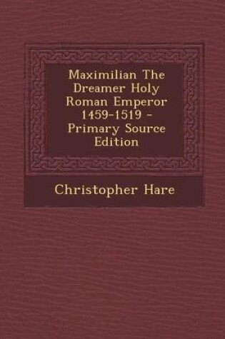 Cover of Maximilian the Dreamer Holy Roman Emperor 1459-1519 - Primary Source Edition