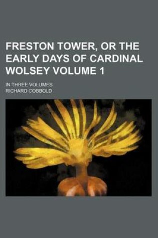 Cover of Freston Tower, or the Early Days of Cardinal Wolsey Volume 1; In Three Volumes