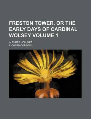 Book cover for Freston Tower, or the Early Days of Cardinal Wolsey Volume 1; In Three Volumes