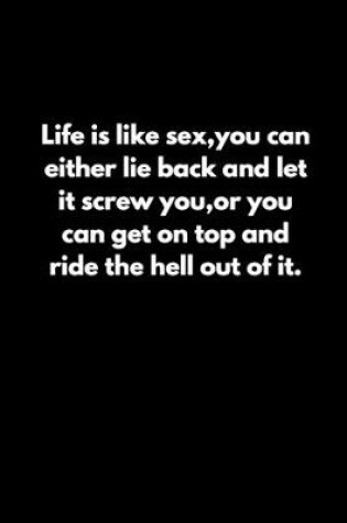 Cover of Life is like sex, you can either lie back and let it screw you, or you can get on top and ride the hell out of it.