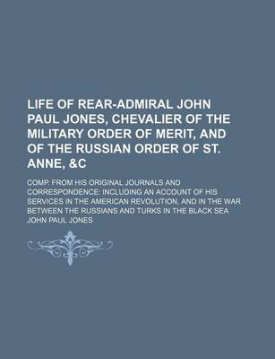 Book cover for Life of Rear-Admiral John Paul Jones, Chevalier of the Military Order of Merit, and of the Russian Order of St. Anne,   Comp. from His Original Journals and Correspondence Including an Account of His Services in the American Revolution, and in the War B