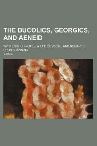 Cover of The Bucolics, Georgics, and Aeneid; With English Notes, a Life of Virgil, and Remarks Upon Scanning