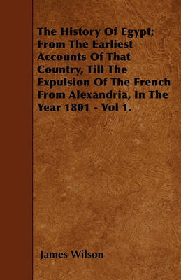 Book cover for The History Of Egypt; From The Earliest Accounts Of That Country, Till The Expulsion Of The French From Alexandria, In The Year 1801 - Vol 1.