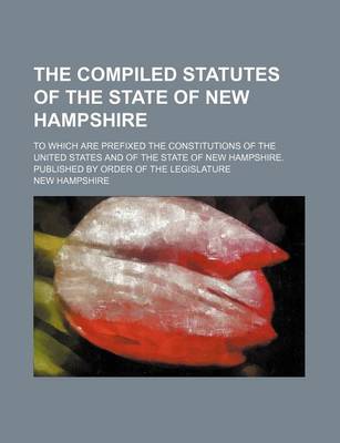 Book cover for The Compiled Statutes of the State of New Hampshire; To Which Are Prefixed the Constitutions of the United States and of the State of New Hampshire. Published by Order of the Legislature