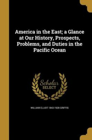 Cover of America in the East; A Glance at Our History, Prospects, Problems, and Duties in the Pacific Ocean