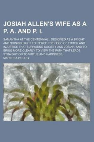 Cover of Josiah Allen's Wife as A P. A. and P. I.; Samantha at the Centennial Designed as a Bright and Shining Light to Pierce the Fogs of Error and Injustice That Surround Society and Josiah, and to Bring More Clearly to View the Path That Leads Straight on to VI