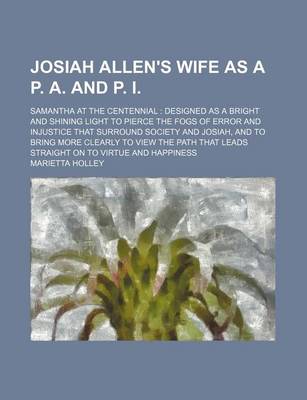 Book cover for Josiah Allen's Wife as A P. A. and P. I.; Samantha at the Centennial Designed as a Bright and Shining Light to Pierce the Fogs of Error and Injustice That Surround Society and Josiah, and to Bring More Clearly to View the Path That Leads Straight on to VI