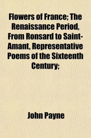 Cover of Flowers of France; The Renaissance Period, from Ronsard to Saint-Amant, Representative Poems of the Sixteenth Century;