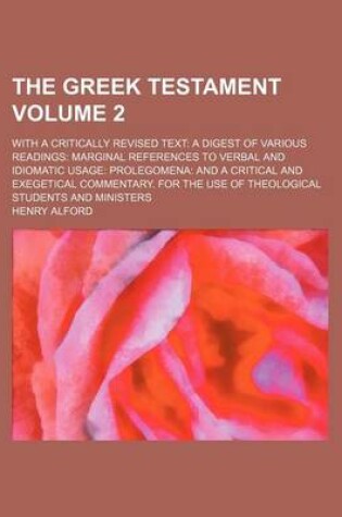 Cover of The Greek Testament; With a Critically Revised Text a Digest of Various Readings Marginal References to Verbal and Idiomatic Usage Prolegomena and a Critical and Exegetical Commentary. for the Use of Theological Students and Volume 2