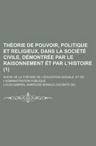 Cover of Theorie de Pouvoir, Politique Et Religieux, Dans La Societe Civile, Demontree Par Le Raisonnement Et Par L'Histoire; Suivie de La Theorie de L'Education Sociale, Et de L'Administration Publique (1)