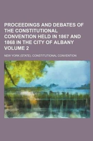 Cover of Proceedings and Debates of the Constitutional Convention Held in 1867 and 1868 in the City of Albany Volume 2