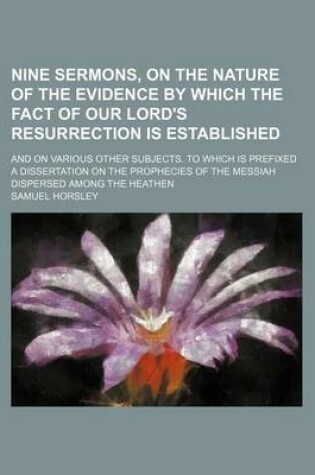 Cover of Nine Sermons, on the Nature of the Evidence by Which the Fact of Our Lord's Resurrection Is Established; And on Various Other Subjects. to Which Is Prefixed a Dissertation on the Prophecies of the Messiah Dispersed Among the Heathen