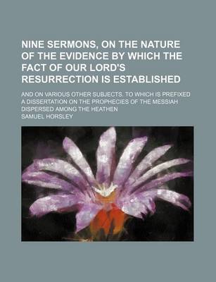 Book cover for Nine Sermons, on the Nature of the Evidence by Which the Fact of Our Lord's Resurrection Is Established; And on Various Other Subjects. to Which Is Prefixed a Dissertation on the Prophecies of the Messiah Dispersed Among the Heathen