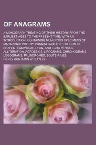 Cover of Of Anagrams; A Monograph Treating of Their History from the Earliest Ages to the Present Time with an Introduction, Containing Numerous Specimens of Macaronic Poetry, Punning Mottoes, Rhopalic, Shaped, Equivocal, Lyon, and Echo Verses, Alliteration, Acrost