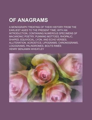 Book cover for Of Anagrams; A Monograph Treating of Their History from the Earliest Ages to the Present Time with an Introduction, Containing Numerous Specimens of Macaronic Poetry, Punning Mottoes, Rhopalic, Shaped, Equivocal, Lyon, and Echo Verses, Alliteration, Acrost