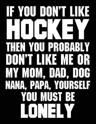 Cover of If You Don't Like Hockey Then You Probably Don't Like Me Or My Mom, Dad, Dog, Nana, Papa, Yourself You Must Be Lonely