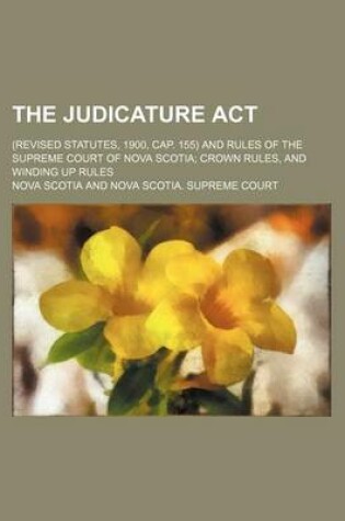 Cover of The Judicature ACT; (Revised Statutes, 1900, Cap. 155) and Rules of the Supreme Court of Nova Scotia; Crown Rules, and Winding Up Rules