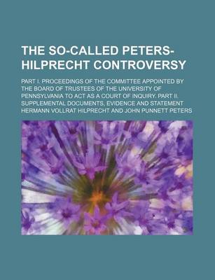 Book cover for The So-Called Peters-Hilprecht Controversy; Part I. Proceedings of the Committee Appointed by the Board of Trustees of the University of Pennsylvania to ACT as a Court of Inquiry. Part II. Supplemental Documents, Evidence and Statement