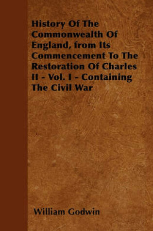 Cover of History Of The Commonwealth Of England, from Its Commencement To The Restoration Of Charles II - Vol. I - Containing The Civil War