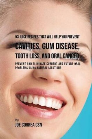 Cover of 53 Juice Recipes That Will Help You Prevent Cavities, Gum Disease, Tooth Loss,
