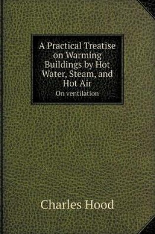 Cover of A Practical Treatise on Warming Buildings by Hot Water, Steam, and Hot Air on Ventilation