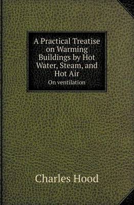 Book cover for A Practical Treatise on Warming Buildings by Hot Water, Steam, and Hot Air on Ventilation