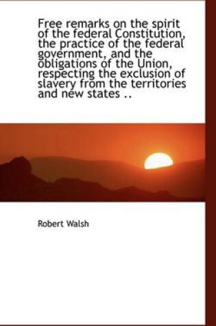 Cover of Free Remarks on the Spirit of the Federal Constitution, the Practice of the Federal Government, and