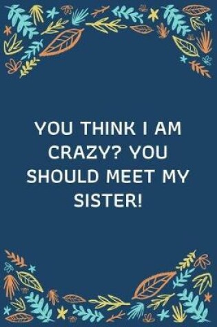 Cover of You Think I Am Crazy You Should Meet My Sister!
