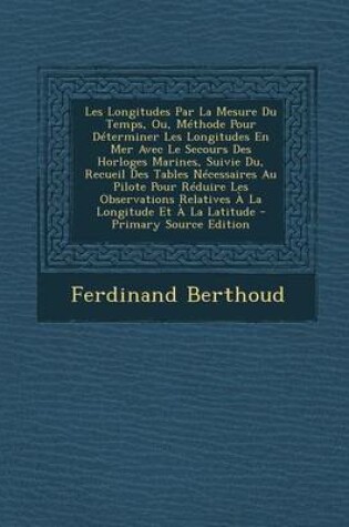 Cover of Les Longitudes Par La Mesure Du Temps, Ou, Methode Pour Determiner Les Longitudes En Mer Avec Le Secours Des Horloges Marines, Suivie Du, Recueil Des Tables Necessaires Au Pilote Pour Reduire Les Observations Relatives A La Longitude Et A La Latitude