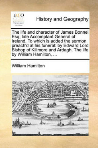 Cover of The life and character of James Bonnel Esq; late Accomptant General of Ireland. To which is added the sermon preach'd at his funeral