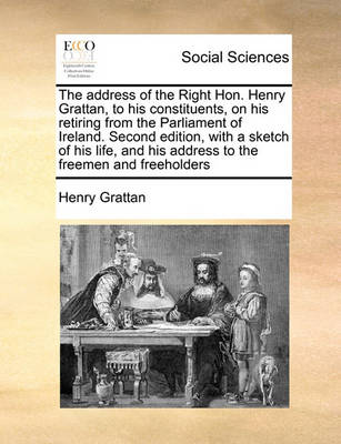 Book cover for The Address of the Right Hon. Henry Grattan, to His Constituents, on His Retiring from the Parliament of Ireland. Second Edition, with a Sketch of His Life, and His Address to the Freemen and Freeholders
