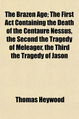 Book cover for The Brazen Age; The First ACT Containing the Death of the Centaure Nessus, the Second the Tragedy of Meleager, the Third the Tragedy of Jason
