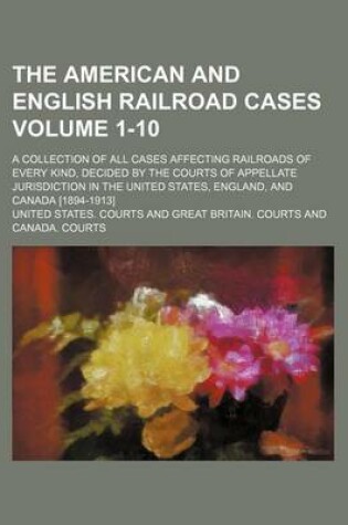 Cover of The American and English Railroad Cases Volume 1-10; A Collection of All Cases Affecting Railroads of Every Kind, Decided by the Courts of Appellate Jurisdiction in the United States, England, and Canada [1894-1913]