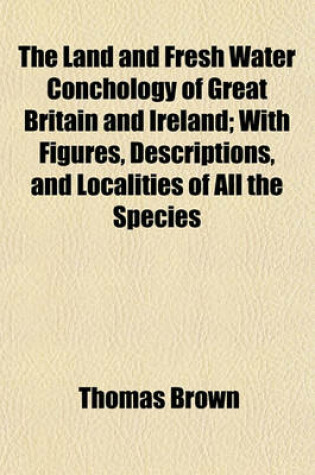 Cover of The Land and Fresh Water Conchology of Great Britain and Ireland; With Figures, Descriptions, and Localities of All the Species