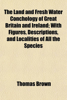 Book cover for The Land and Fresh Water Conchology of Great Britain and Ireland; With Figures, Descriptions, and Localities of All the Species