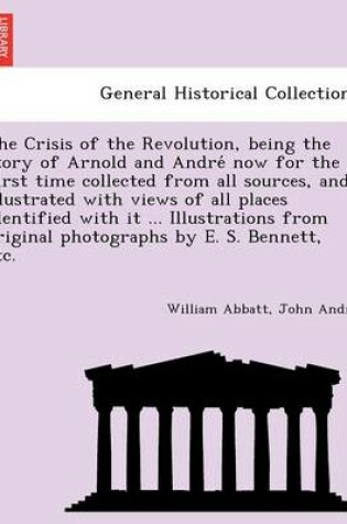 Cover of The Crisis of the Revolution, Being the Story of Arnold and Andre Now for the First Time Collected from All Sources, and Illustrated with Views of All Places Identified with It ... Illustrations from Original Photographs by E. S. Bennett, Etc.