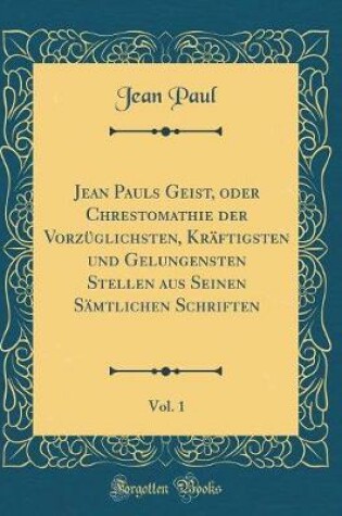 Cover of Jean Pauls Geist, oder Chrestomathie der Vorzüglichsten, Kräftigsten und Gelungensten Stellen aus Seinen Sämtlichen Schriften, Vol. 1 (Classic Reprint)