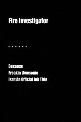 Book cover for Fire Investigator Because Freakin' Awesome Isn't an Official Job Title